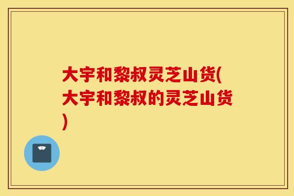 大宇和黎叔灵芝山货(大宇和黎叔的灵芝山货)
