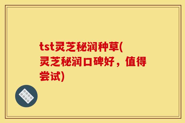 tst灵芝秘润种草(灵芝秘润口碑好，值得尝试)