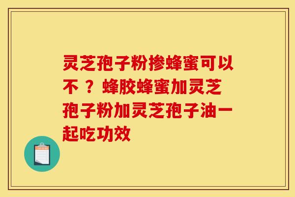 灵芝孢子粉掺蜂蜜可以不 ？蜂胶蜂蜜加灵芝孢子粉加灵芝孢子油一起吃功效