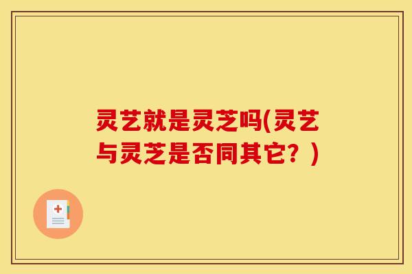 灵艺就是灵芝吗(灵艺与灵芝是否同其它？)