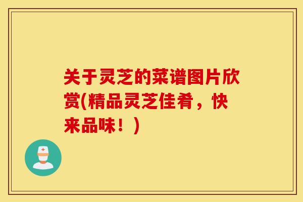 关于灵芝的菜谱图片欣赏(精品灵芝佳肴，快来品味！)