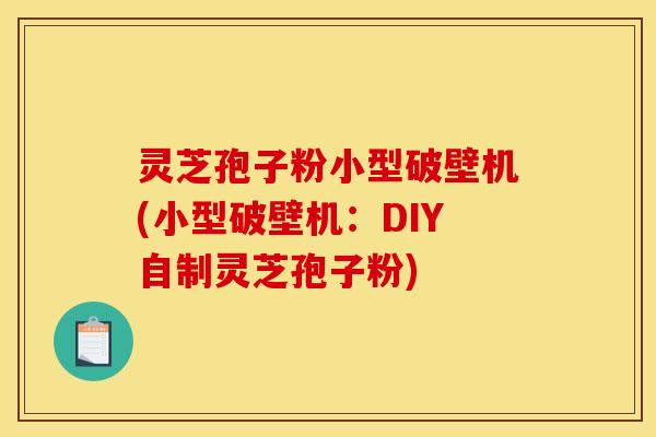 灵芝孢子粉小型破壁机(小型破壁机：DIY自制灵芝孢子粉)