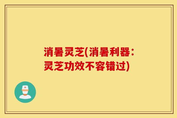 消暑灵芝(消暑利器：灵芝功效不容错过)