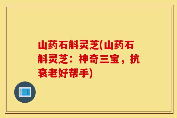 山药石斛灵芝(山药石斛灵芝：神奇三宝，抗衰老好帮手)