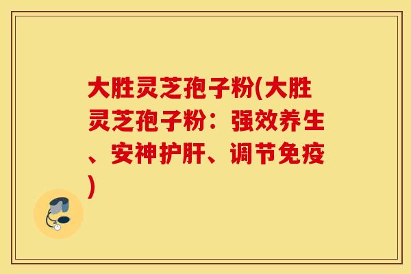 大胜灵芝孢子粉(大胜灵芝孢子粉：强效养生、安神护肝、调节免疫)