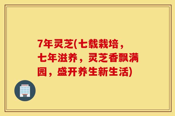 7年灵芝(七载栽培，七年滋养，灵芝香飘满园，盛开养生新生活)