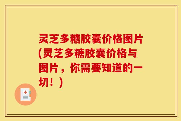灵芝多糖胶囊价格图片(灵芝多糖胶囊价格与图片，你需要知道的一切！)