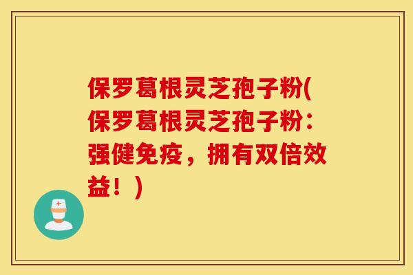 保罗葛根灵芝孢子粉(保罗葛根灵芝孢子粉：强健免疫，拥有双倍效益！)