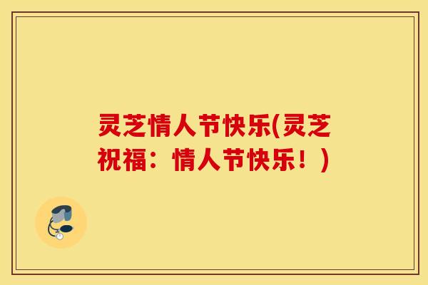 灵芝情人节快乐(灵芝祝福：情人节快乐！)
