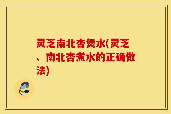 灵芝南北杏煲水(灵芝、南北杏煮水的正确做法)