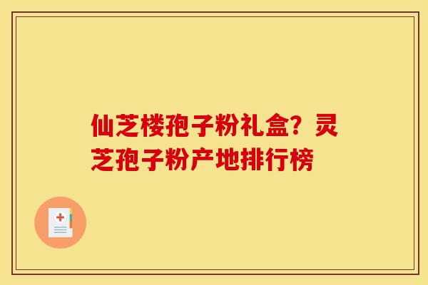 仙芝楼孢子粉礼盒？灵芝孢子粉产地排行榜