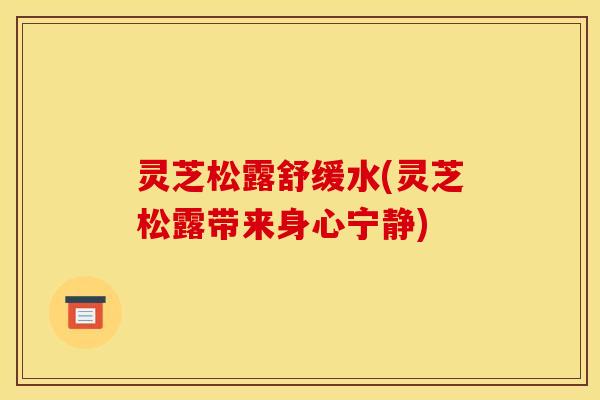 灵芝松露舒缓水(灵芝松露带来身心宁静)