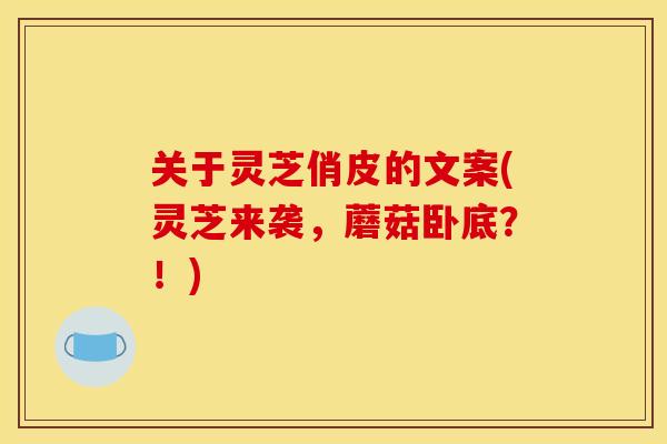 关于灵芝俏皮的文案(灵芝来袭，蘑菇卧底？！)