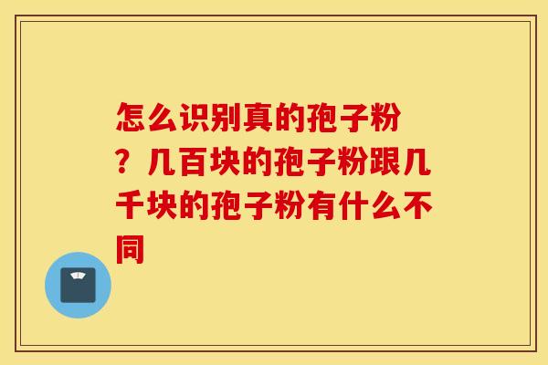 怎么识别真的孢子粉 ？几百块的孢子粉跟几千块的孢子粉有什么不同