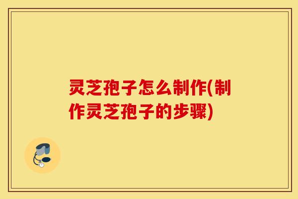 灵芝孢子怎么制作(制作灵芝孢子的步骤)