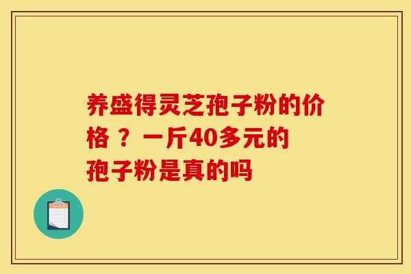 养盛得灵芝孢子粉的价格 ？一斤40多元的孢子粉是真的吗