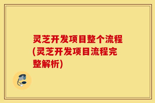 灵芝开发项目整个流程(灵芝开发项目流程完整解析)