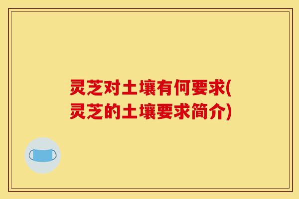 灵芝对土壤有何要求(灵芝的土壤要求简介)