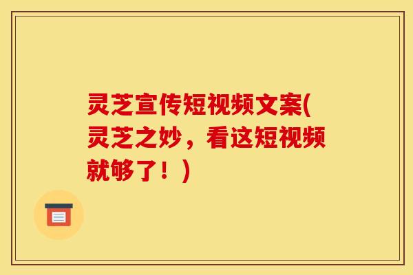灵芝宣传短视频文案(灵芝之妙，看这短视频就够了！)
