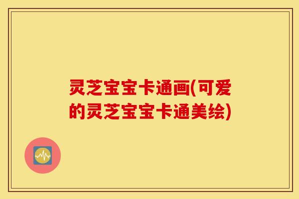 灵芝宝宝卡通画(可爱的灵芝宝宝卡通美绘)