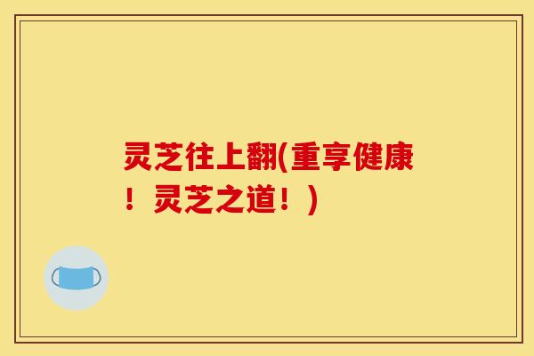 灵芝往上翻(重享健康！灵芝之道！)
