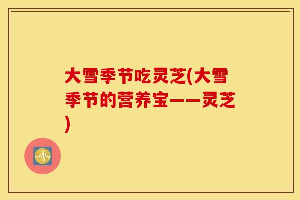 大雪季节吃灵芝(大雪季节的营养宝——灵芝)