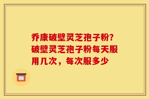 乔康破壁灵芝孢子粉？破壁灵芝孢子粉每天服用几次，每次服多少