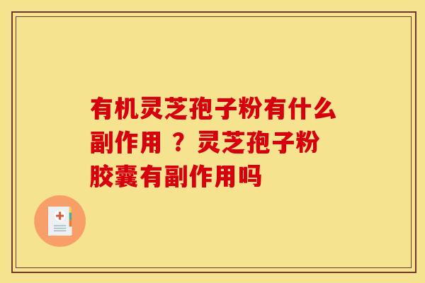 有机灵芝孢子粉有什么副作用 ？灵芝孢子粉胶囊有副作用吗