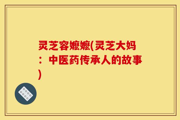 灵芝容嬷嬷(灵芝大妈：中医药传承人的故事)