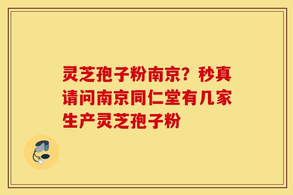 灵芝孢子粉南京？秒真请问南京同仁堂有几家生产灵芝孢子粉
