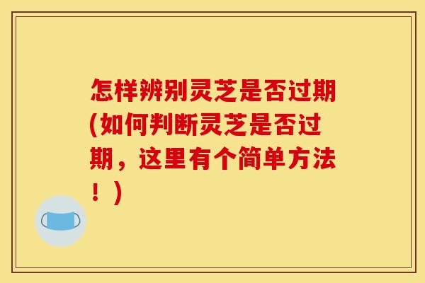 怎样辨别灵芝是否过期(如何判断灵芝是否过期，这里有个简单方法！)