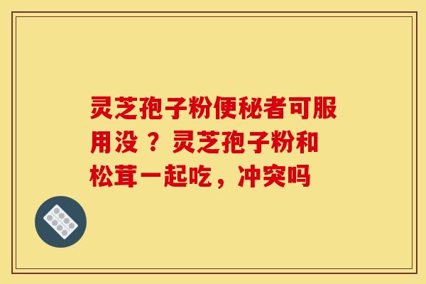 灵芝孢子粉便秘者可服用没 ？灵芝孢子粉和松茸一起吃，冲突吗