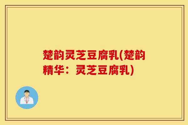 楚韵灵芝豆腐乳(楚韵精华：灵芝豆腐乳)