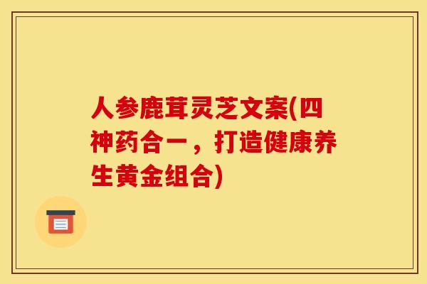 人参鹿茸灵芝文案(四神药合一，打造健康养生黄金组合)