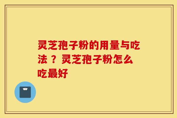 灵芝孢子粉的用量与吃法 ？灵芝孢子粉怎么吃最好