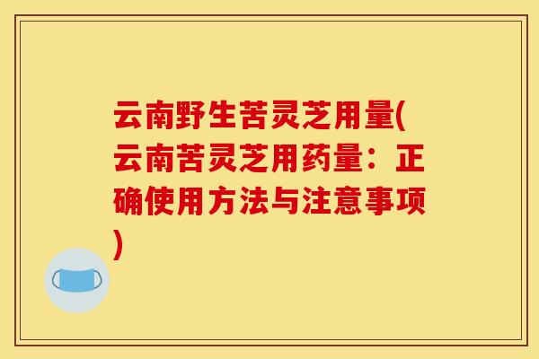 云南野生苦灵芝用量(云南苦灵芝用药量：正确使用方法与注意事项)