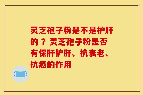 灵芝孢子粉是不是护肝的 ？灵芝孢子粉是否有保肝护肝、抗衰老、抗癌的作用
