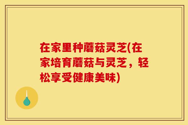在家里种蘑菇灵芝(在家培育蘑菇与灵芝，轻松享受健康美味)