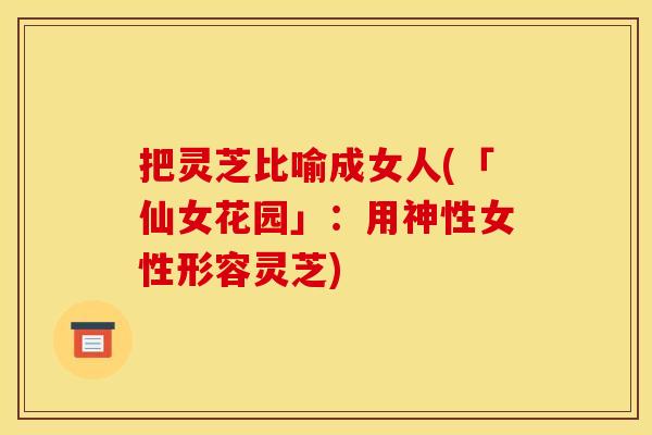 把灵芝比喻成女人(「仙女花园」：用神性女性形容灵芝)