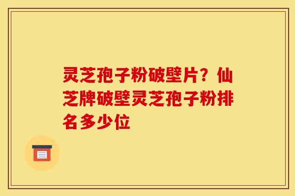 灵芝孢子粉破壁片？仙芝牌破壁灵芝孢子粉排名多少位