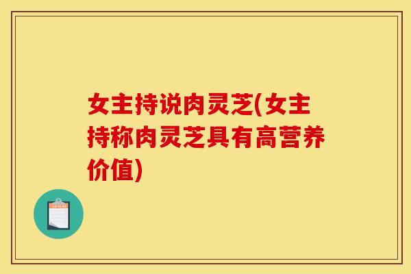 女主持说肉灵芝(女主持称肉灵芝具有高营养价值)