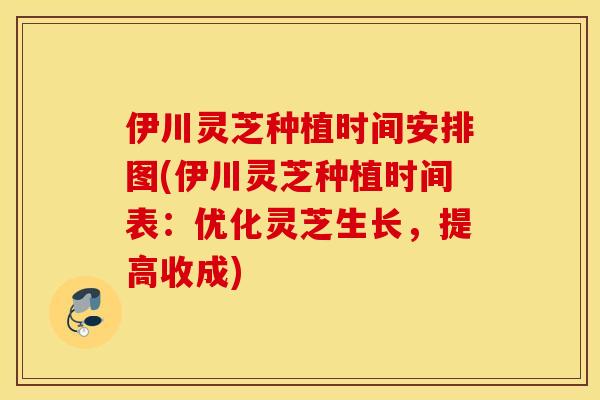 伊川灵芝种植时间安排图(伊川灵芝种植时间表：优化灵芝生长，提高收成)