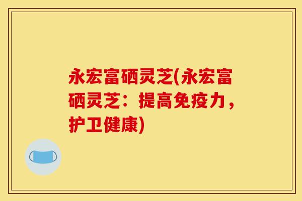 永宏富硒灵芝(永宏富硒灵芝：提高免疫力，护卫健康)