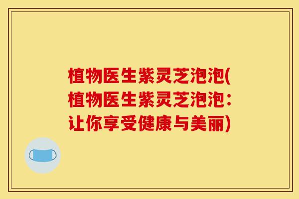 植物医生紫灵芝泡泡(植物医生紫灵芝泡泡：让你享受健康与美丽)