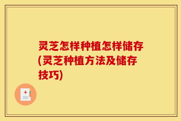 灵芝怎样种植怎样储存(灵芝种植方法及储存技巧)
