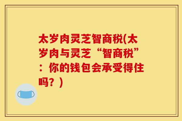 太岁肉灵芝智商税(太岁肉与灵芝“智商税”：你的钱包会承受得住吗？)