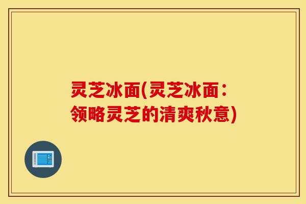 灵芝冰面(灵芝冰面：领略灵芝的清爽秋意)
