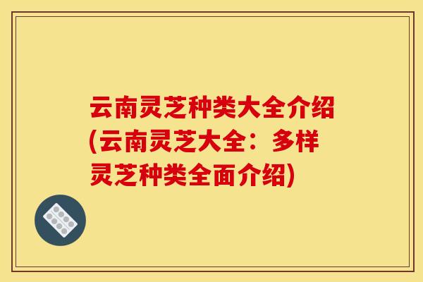 云南灵芝种类大全介绍(云南灵芝大全：多样灵芝种类全面介绍)