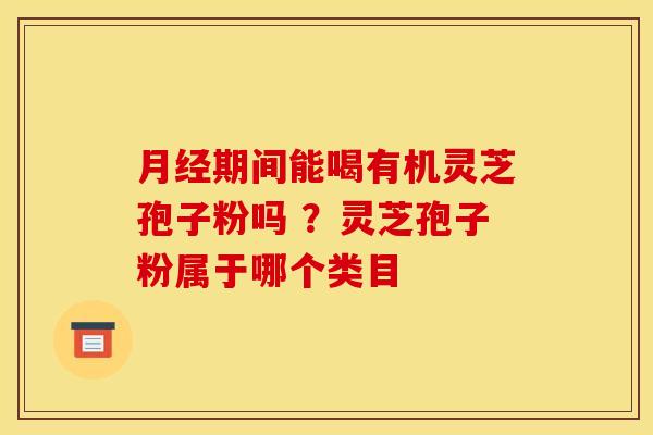 月经期间能喝有机灵芝孢子粉吗 ？灵芝孢子粉属于哪个类目
