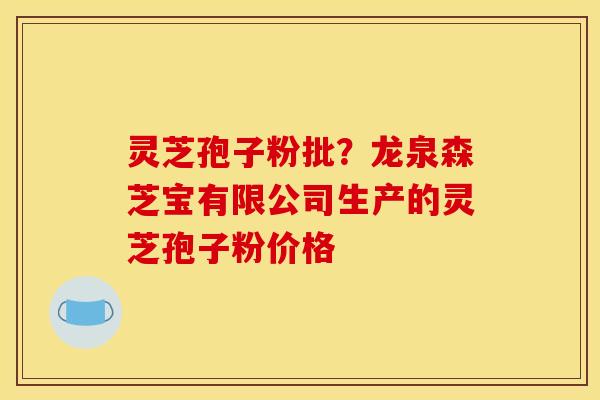 灵芝孢子粉批？龙泉森芝宝有限公司生产的灵芝孢子粉价格